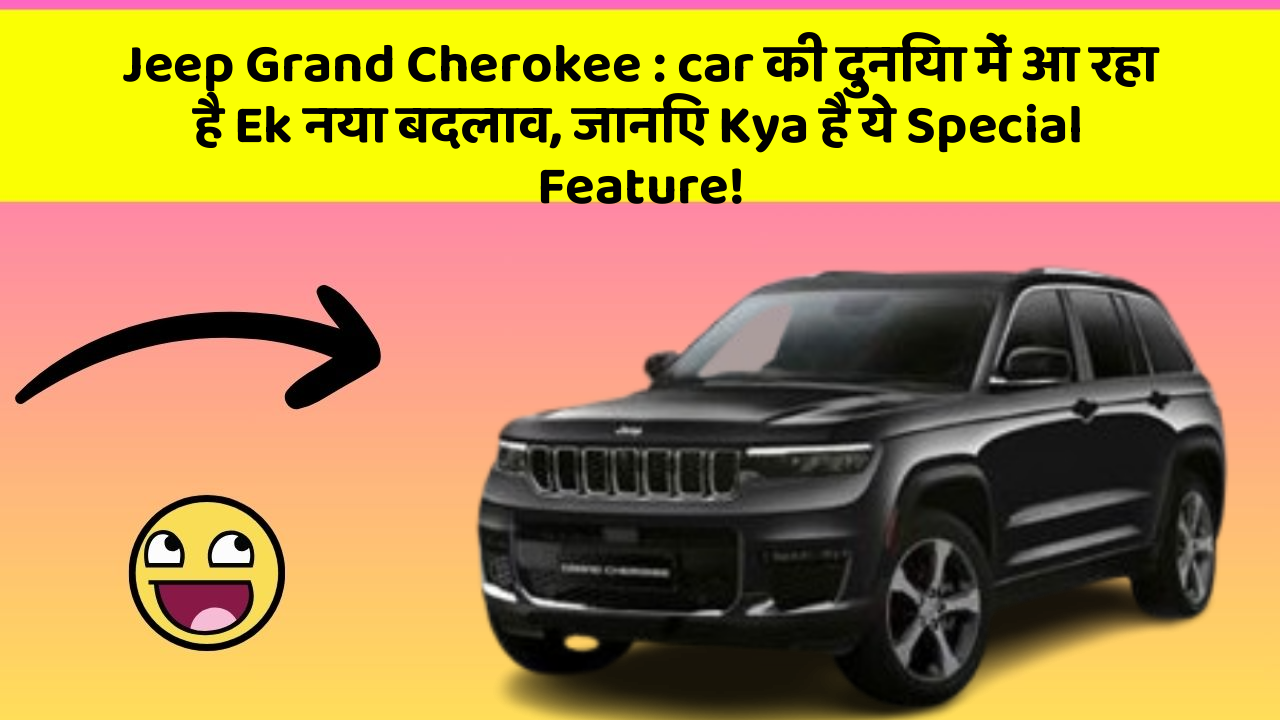 Jeep Grand Cherokee: car की दुनिया में आ रहा है Ek नया बदलाव, जानिए Kya है ये Special Feature!
